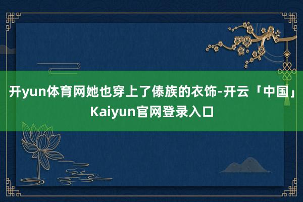 开yun体育网她也穿上了傣族的衣饰-开云「中国」Kaiyun官网登录入口