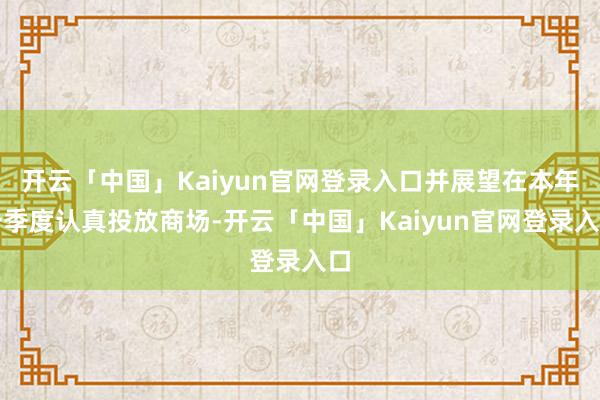 开云「中国」Kaiyun官网登录入口并展望在本年一季度认真投放商场-开云「中国」Kaiyun官网登录入口