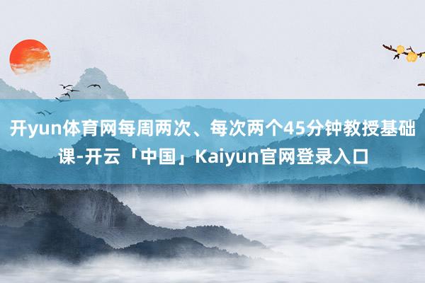 开yun体育网每周两次、每次两个45分钟教授基础课-开云「中国」Kaiyun官网登录入口