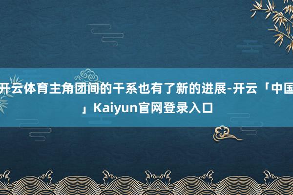 开云体育主角团间的干系也有了新的进展-开云「中国」Kaiyun官网登录入口