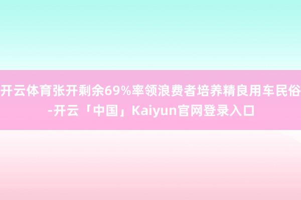 开云体育张开剩余69%率领浪费者培养精良用车民俗-开云「中国」Kaiyun官网登录入口