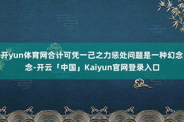 开yun体育网合计可凭一己之力惩处问题是一种幻念念-开云「中