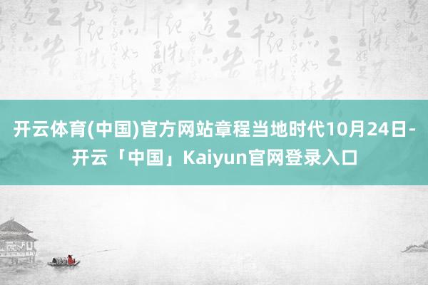 开云体育(中国)官方网站章程当地时代10月24日-开云「中国」Kaiyun官网登录入口