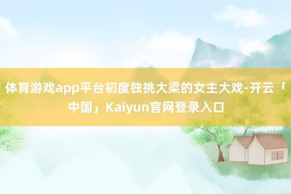 体育游戏app平台初度独挑大梁的女主大戏-开云「中国」Kaiyun官网登录入口