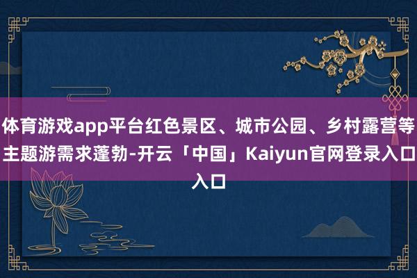 体育游戏app平台红色景区、城市公园、乡村露营等主题游需求蓬勃-开云「中国」Kaiyun官网登录入口
