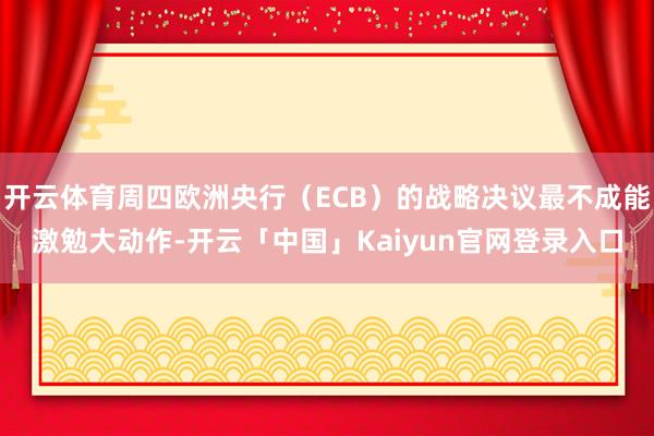 开云体育周四欧洲央行(ECB)的战略决议最不成能激勉大动作-