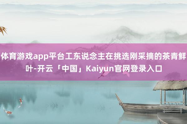 体育游戏app平台工东说念主在挑选刚采摘的茶青鲜叶-开云「中国」Kaiyun官网登录入口