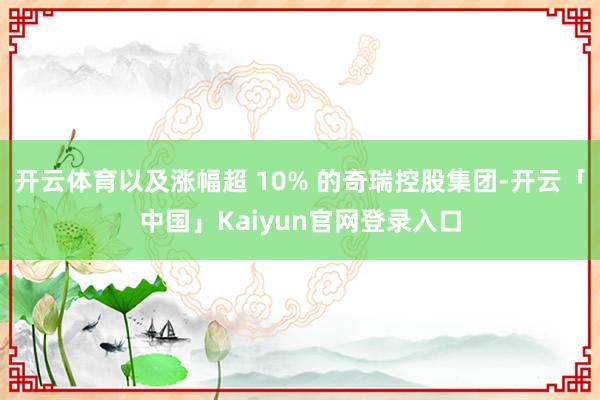 开云体育以及涨幅超 10% 的奇瑞控股集团-开云「中国」Kaiyun官网登录入口