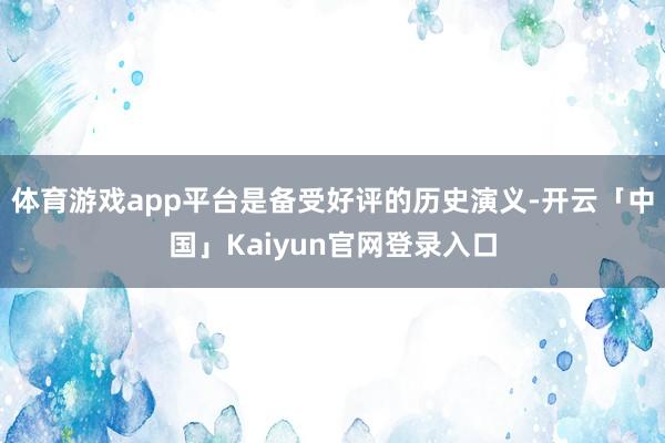 体育游戏app平台是备受好评的历史演义-开云「中国」Kaiyun官网登录入口