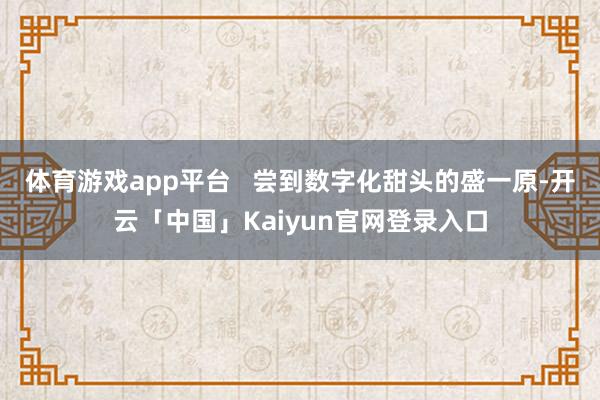 体育游戏app平台 尝到数字化甜头的盛一原-开云「中国」Kaiyun官网登录入口