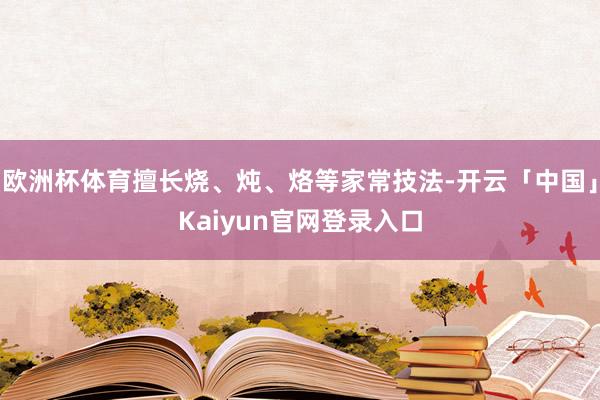 欧洲杯体育擅长烧、炖、烙等家常技法-开云「中国」Kaiyun