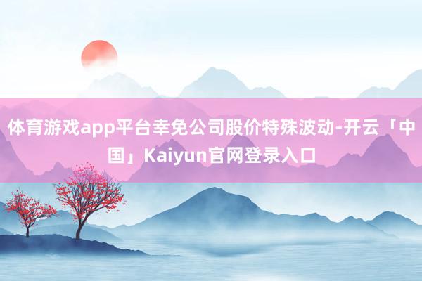 体育游戏app平台幸免公司股价特殊波动-开云「中国」Kaiyun官网登录入口