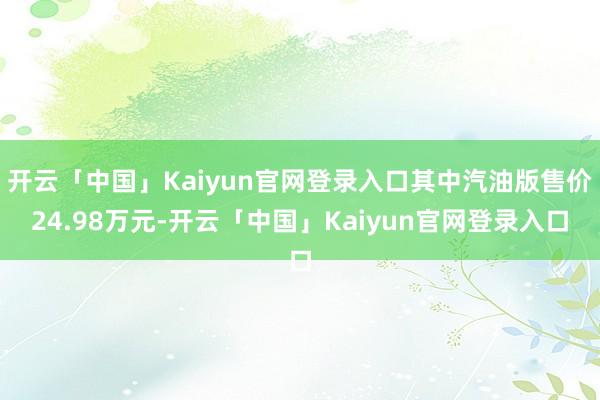 开云「中国」Kaiyun官网登录入口其中汽油版售价24.98万元-开云「中国」Kaiyun官网登录入口