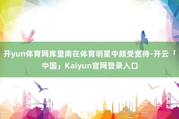 开yun体育网库里南在体育明星中颇受宽待-开云「中国」Kaiyun官网登录入口