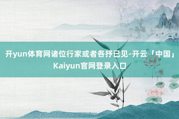 开yun体育网诸位行家或者各抒已见-开云「中国」Kaiyun官网登录入口