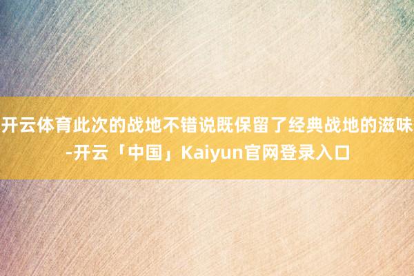 开云体育此次的战地不错说既保留了经典战地的滋味-开云「中国」Kaiyun官网登录入口