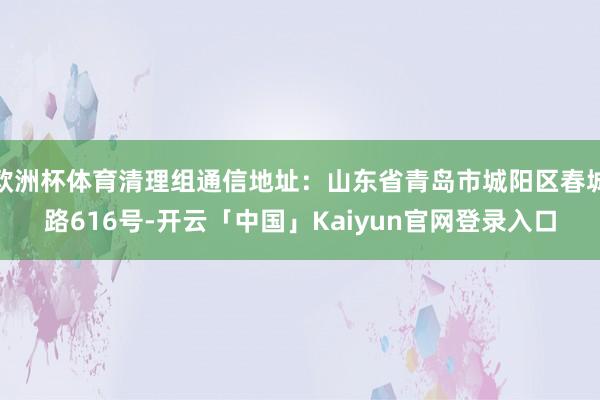 欧洲杯体育清理组通信地址：山东省青岛市城阳区春城路616号-开云「中国」Kaiyun官网登录入口