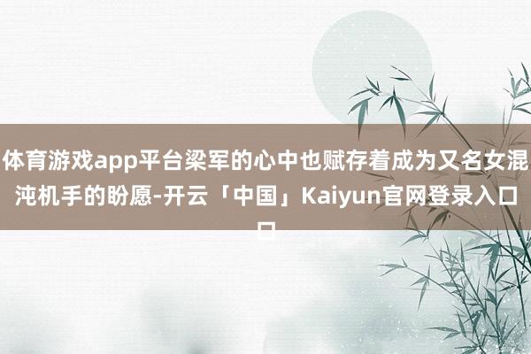 体育游戏app平台梁军的心中也赋存着成为又名女混沌机手的盼愿-开云「中国」Kaiyun官网登录入口