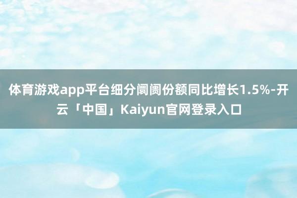 体育游戏app平台细分阛阓份额同比增长1.5%-开云「中国」Kaiyun官网登录入口