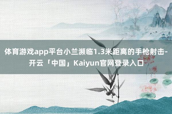 体育游戏app平台小兰濒临1.3米距离的手枪射击-开云「中国」Kaiyun官网登录入口