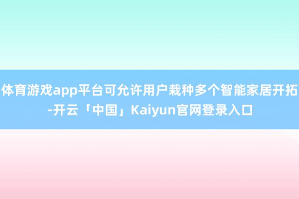 体育游戏app平台可允许用户栽种多个智能家居开拓-开云「中国」Kaiyun官网登录入口
