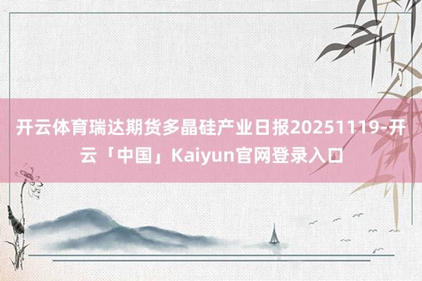 开云体育瑞达期货多晶硅产业日报20251119-开云「中国」Kaiyun官网登录入口