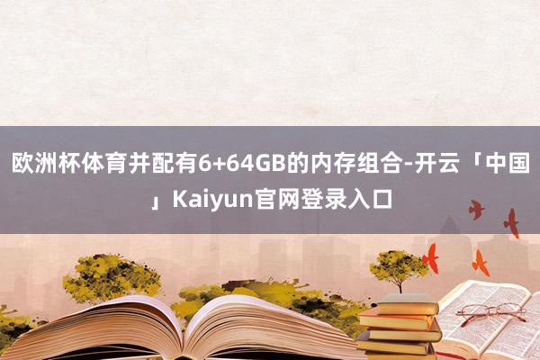 欧洲杯体育并配有6+64GB的内存组合-开云「中国」Kaiy
