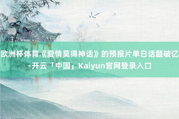 欧洲杯体育《爱情莫得神话》的预报片单日话题破亿-开云「中国」Kaiyun官网登录入口