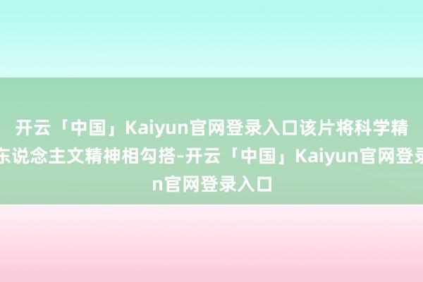 开云「中国」Kaiyun官网登录入口该片将科学精神与东说念主文精神相勾搭-开云「中国」Kaiyun官网登录入口