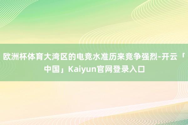 欧洲杯体育大湾区的电竞水准历来竞争强烈-开云「中国」Kaiyun官网登录入口