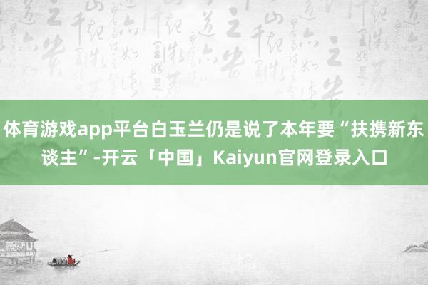 体育游戏app平台白玉兰仍是说了本年要“扶携新东谈主”-开云「中国」Kaiyun官网登录入口