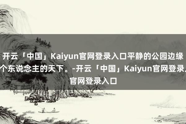 开云「中国」Kaiyun官网登录入口平静的公园边缘, 一个东说念主的天下。-开云「中国」Kaiyun官网登录入口