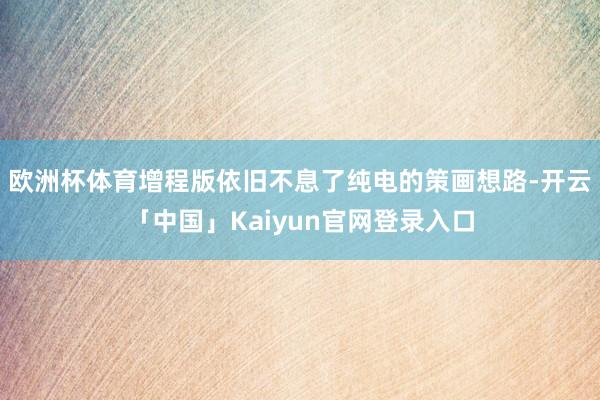 欧洲杯体育增程版依旧不息了纯电的策画想路-开云「中国」Kaiyun官网登录入口