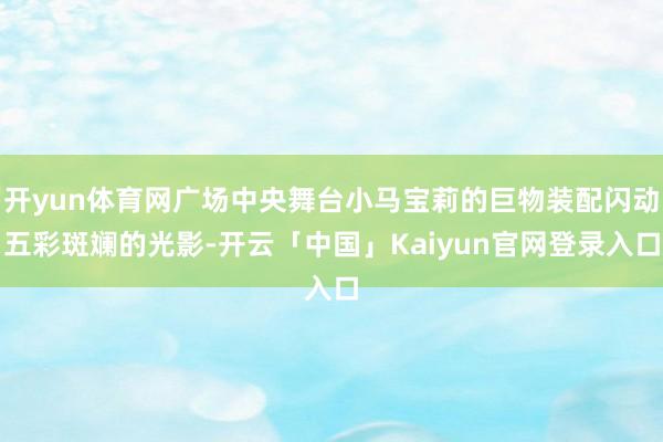 开yun体育网广场中央舞台小马宝莉的巨物装配闪动五彩斑斓的光影-开云「中国」Kaiyun官网登录入口