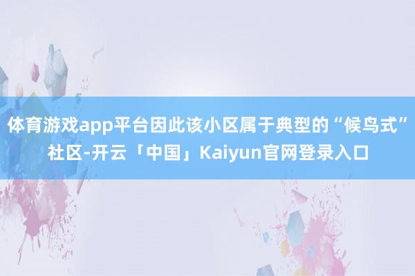体育游戏app平台因此该小区属于典型的“候鸟式”社区-开云「中国」Kaiyun官网登录入口