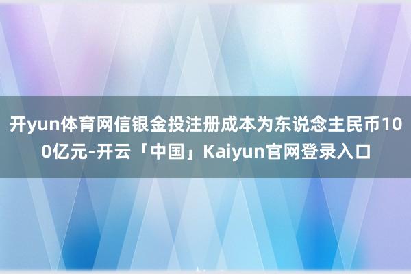 开yun体育网信银金投注册成本为东说念主民币100亿元-开云