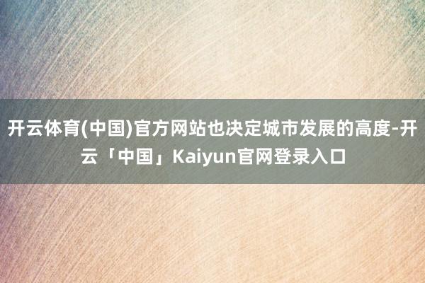 开云体育(中国)官方网站也决定城市发展的高度-开云「中国」Kaiyun官网登录入口
