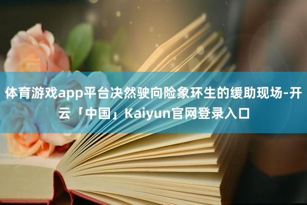 体育游戏app平台决然驶向险象环生的缓助现场-开云「中国」Kaiyun官网登录入口