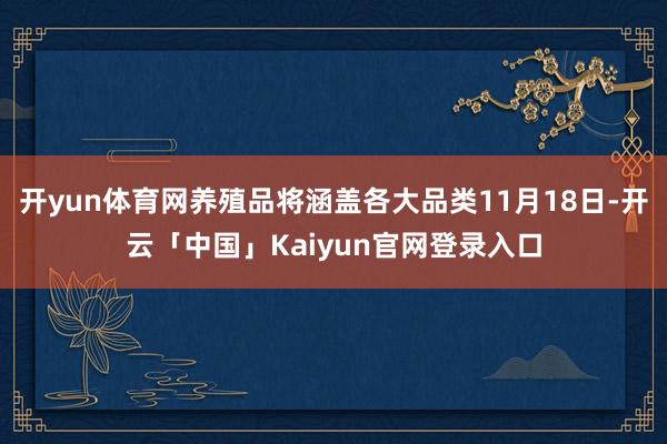 开yun体育网养殖品将涵盖各大品类11月18日-开云「中国」Kaiyun官网登录入口