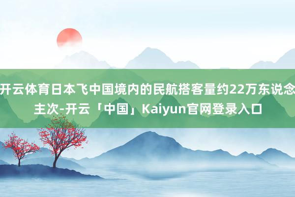 开云体育日本飞中国境内的民航搭客量约22万东说念主次-开云「中国」Kaiyun官网登录入口
