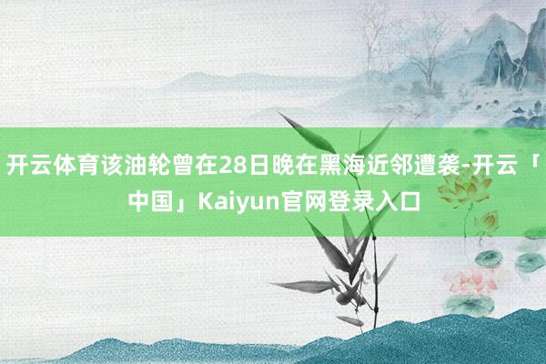 开云体育该油轮曾在28日晚在黑海近邻遭袭-开云「中国」Kaiyun官网登录入口