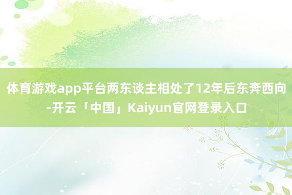 体育游戏app平台两东谈主相处了12年后东奔西向-开云「中国」Kaiyun官网登录入口