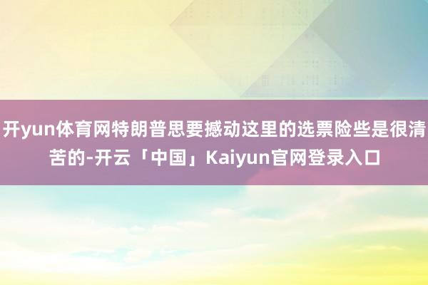开yun体育网特朗普思要撼动这里的选票险些是很清苦的-开云「中国」Kaiyun官网登录入口