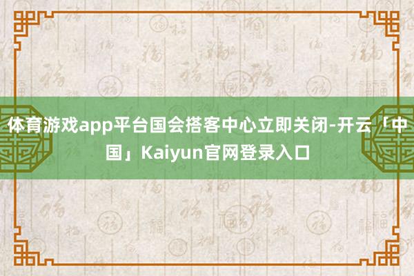 体育游戏app平台国会搭客中心立即关闭-开云「中国」Kaiyun官网登录入口