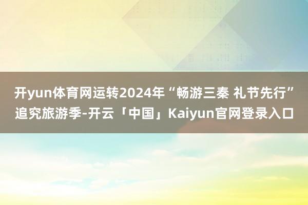 开yun体育网运转2024年“畅游三秦 礼节先行”追究旅游季