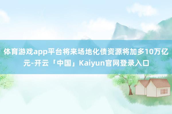 体育游戏app平台将来场地化债资源将加多10万亿元-开云「中国」Kaiyun官网登录入口