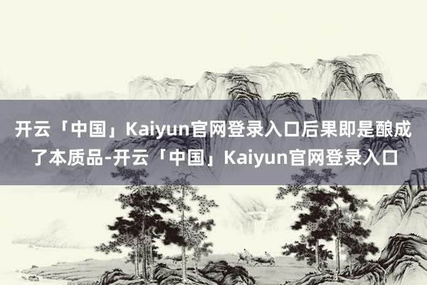 开云「中国」Kaiyun官网登录入口后果即是酿成了本质品-开