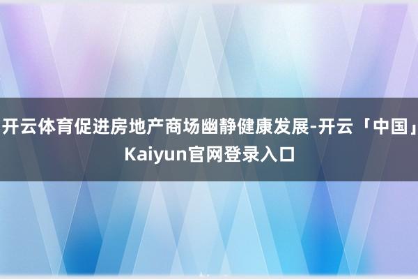 开云体育促进房地产商场幽静健康发展-开云「中国」Kaiyun
