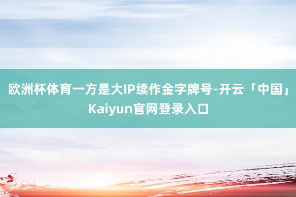 欧洲杯体育一方是大IP续作金字牌号-开云「中国」Kaiyun官网登录入口