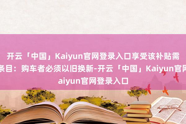 开云「中国」Kaiyun官网登录入口享受该补贴需随和特定条目